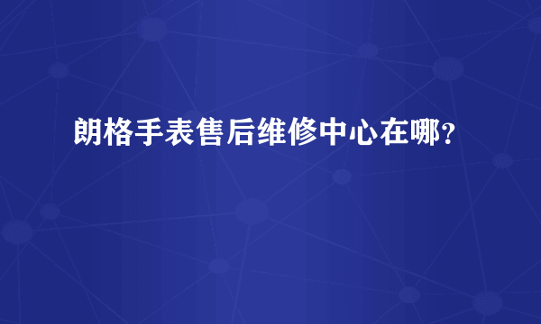 朗格手表售后维修中心在哪？