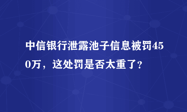 中信银行泄露池子信息被罚450万，这处罚是否太重了？