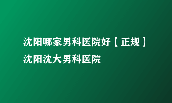 沈阳哪家男科医院好【正规】沈阳沈大男科医院