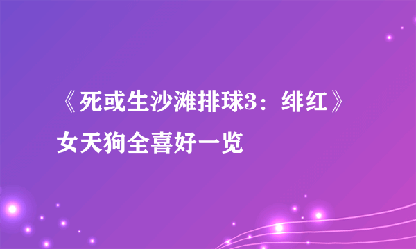 《死或生沙滩排球3：绯红》女天狗全喜好一览