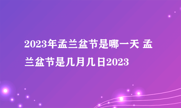 2023年孟兰盆节是哪一天 孟兰盆节是几月几日2023