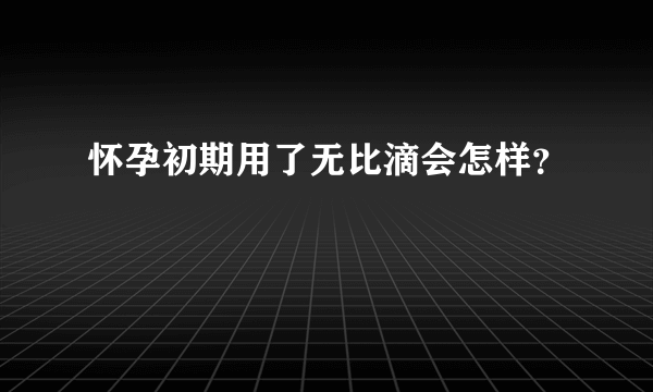 怀孕初期用了无比滴会怎样？