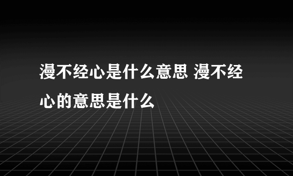 漫不经心是什么意思 漫不经心的意思是什么