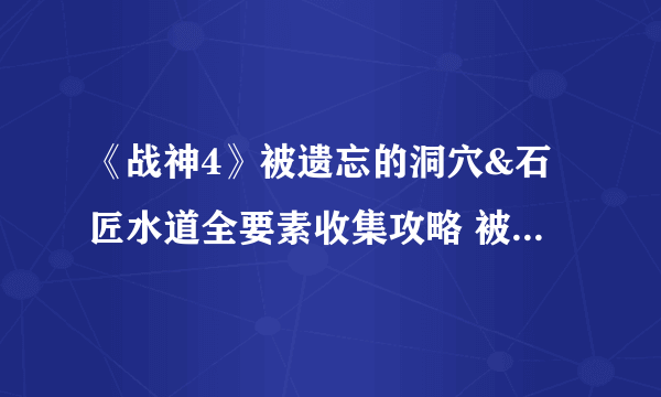 《战神4》被遗忘的洞穴&石匠水道全要素收集攻略 被遗忘的洞穴收集品位置