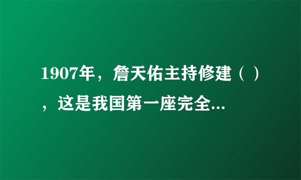 1907年，詹天佑主持修建（），这是我国第一座完全由中国人自行设