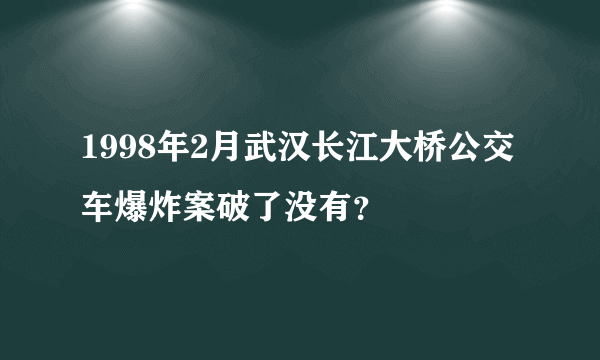 1998年2月武汉长江大桥公交车爆炸案破了没有？