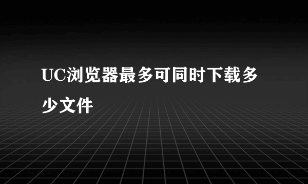 UC浏览器最多可同时下载多少文件