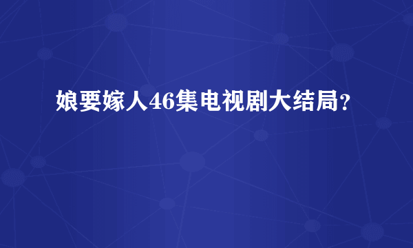 娘要嫁人46集电视剧大结局？