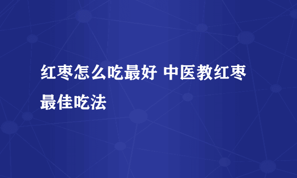 红枣怎么吃最好 中医教红枣最佳吃法