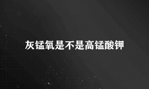 灰锰氧是不是高锰酸钾