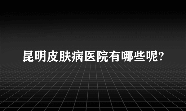 昆明皮肤病医院有哪些呢?