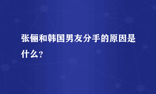 张俪和韩国男友分手的原因是什么？