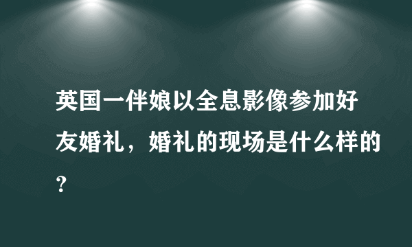 英国一伴娘以全息影像参加好友婚礼，婚礼的现场是什么样的？