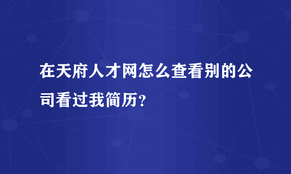 在天府人才网怎么查看别的公司看过我简历？