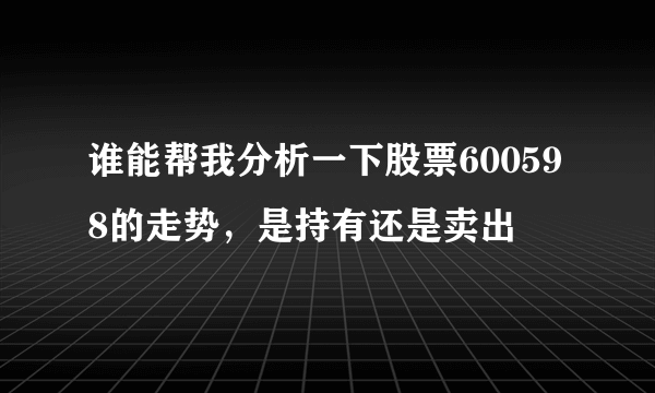 谁能帮我分析一下股票600598的走势，是持有还是卖出