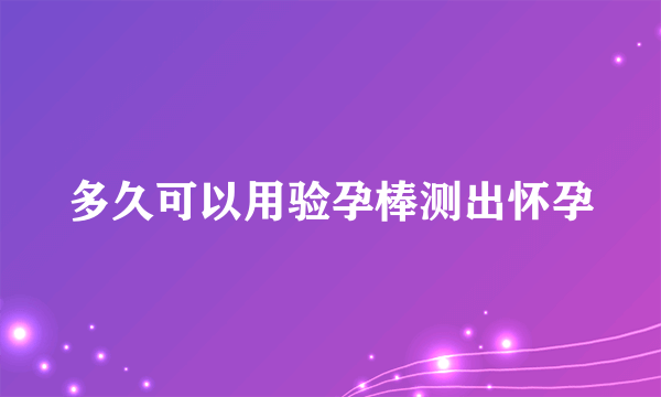 多久可以用验孕棒测出怀孕