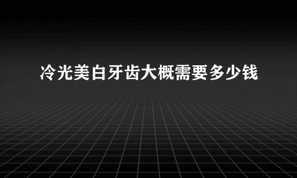 冷光美白牙齿大概需要多少钱