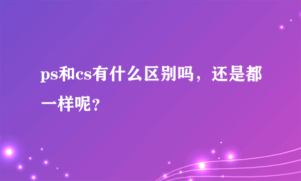 ps和cs有什么区别吗，还是都一样呢？