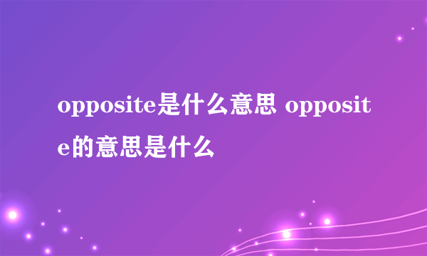 opposite是什么意思 opposite的意思是什么