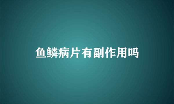 鱼鳞病片有副作用吗