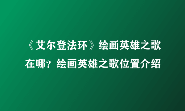 《艾尔登法环》绘画英雄之歌在哪？绘画英雄之歌位置介绍