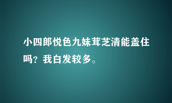 小四郎悦色九妹茸芝清能盖住吗？我白发较多。