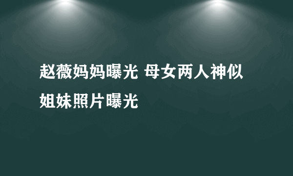 赵薇妈妈曝光 母女两人神似姐妹照片曝光