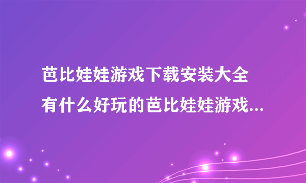 芭比娃娃游戏下载安装大全 有什么好玩的芭比娃娃游戏推荐2022