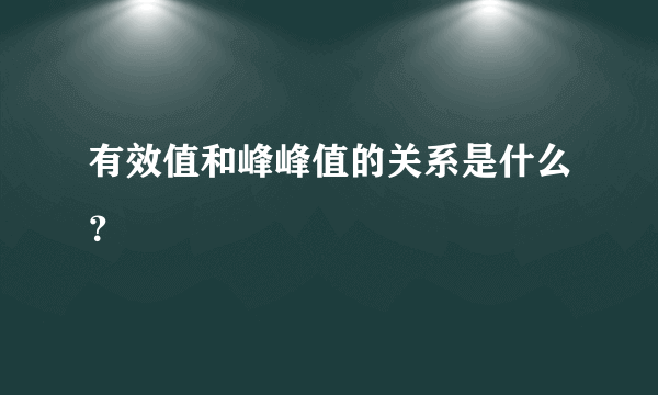 有效值和峰峰值的关系是什么？