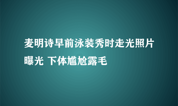 麦明诗早前泳装秀时走光照片曝光 下体尴尬露毛