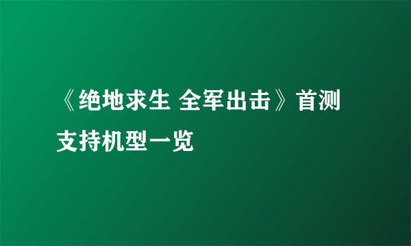 《绝地求生 全军出击》首测支持机型一览