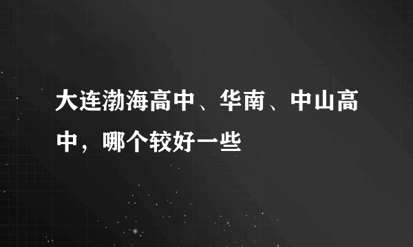 大连渤海高中、华南、中山高中，哪个较好一些