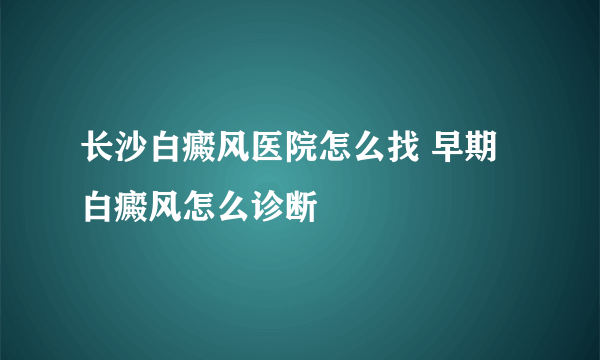 长沙白癜风医院怎么找 早期白癜风怎么诊断