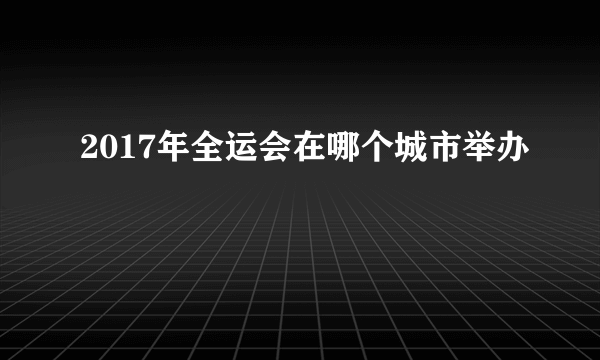 2017年全运会在哪个城市举办