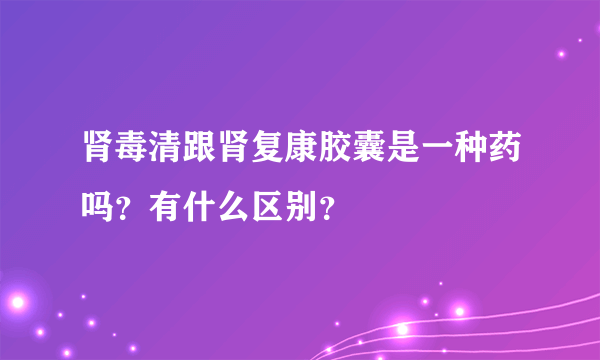 肾毒清跟肾复康胶囊是一种药吗？有什么区别？