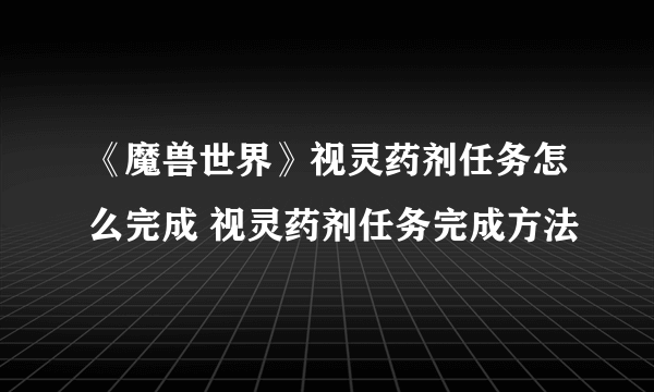 《魔兽世界》视灵药剂任务怎么完成 视灵药剂任务完成方法