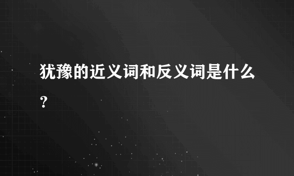 犹豫的近义词和反义词是什么？