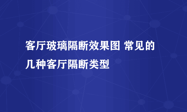 客厅玻璃隔断效果图 常见的几种客厅隔断类型