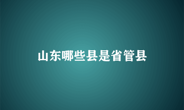 山东哪些县是省管县