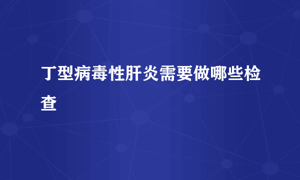 丁型病毒性肝炎需要做哪些检查