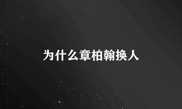 为什么章柏翰换人