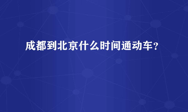 成都到北京什么时间通动车？