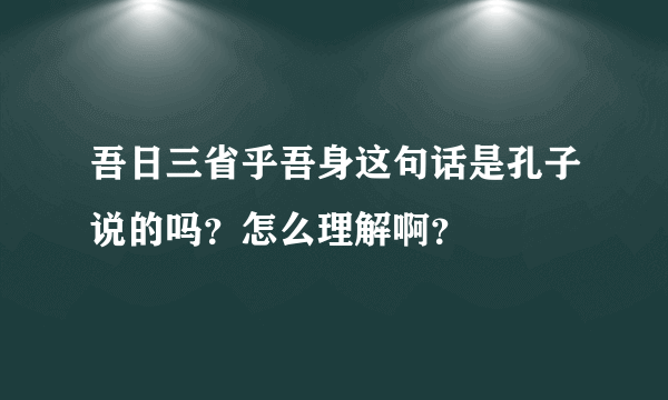 吾日三省乎吾身这句话是孔子说的吗？怎么理解啊？