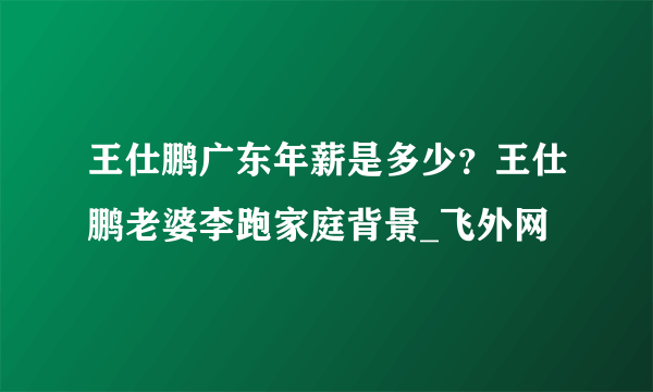 王仕鹏广东年薪是多少？王仕鹏老婆李跑家庭背景_飞外网