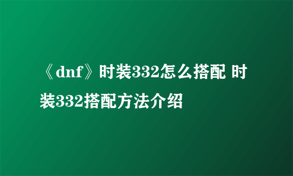 《dnf》时装332怎么搭配 时装332搭配方法介绍