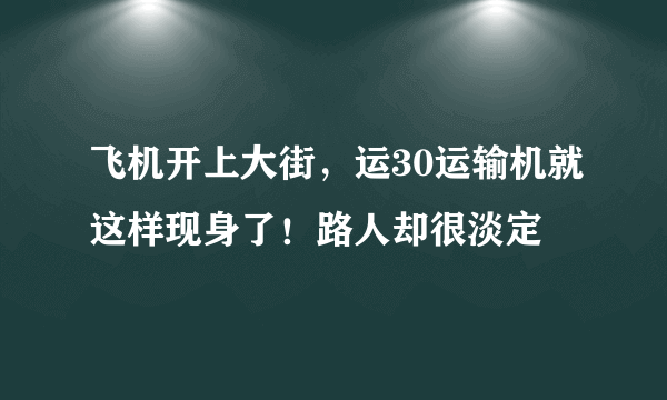 飞机开上大街，运30运输机就这样现身了！路人却很淡定