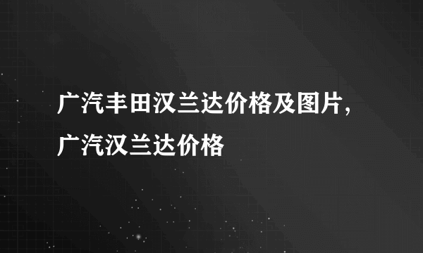 广汽丰田汉兰达价格及图片,广汽汉兰达价格