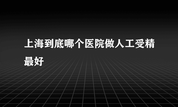 上海到底哪个医院做人工受精最好