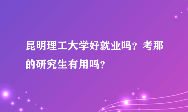 昆明理工大学好就业吗？考那的研究生有用吗？