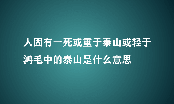 人固有一死或重于泰山或轻于鸿毛中的泰山是什么意思